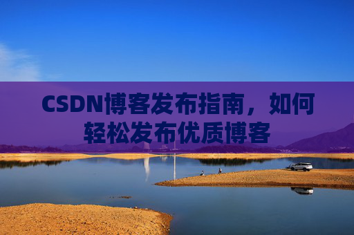 CSDN博客发布指南，如何轻松发布优质博客