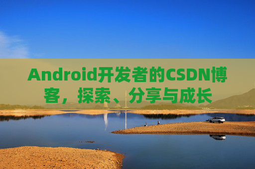 Android开发者的CSDN博客，探索、分享与成长