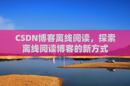 CSDN博客离线阅读，探索离线阅读博客的新方式